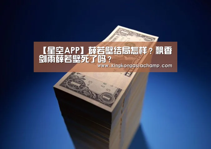 【星空APP】薛若壁结局怎样?飘香剑雨薛若壁死了吗?(图3) 星空真人