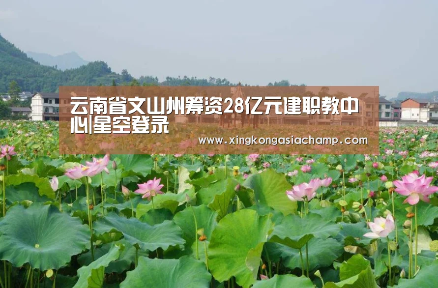 云南省文山州筹资28亿元建职教中心|星空登录(图4) 星空登录
