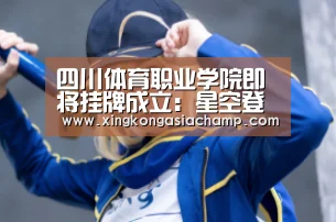 四川体育职业学院即将挂牌成立:星空登录(图1) 星空真人