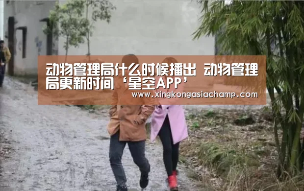 动物管理局什么时候播出 动物管理局更新时间‘星空APP’(图2) 星空真人