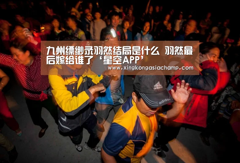九州缥缈录羽然结局是什么 羽然最后嫁给谁了‘星空APP’(图1) 星空登录