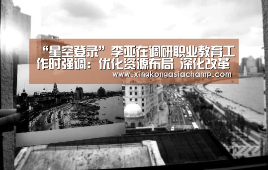 “星空登录”李亚在调研职业教育工作时强调:优化资源布局 深化改革创新 为转型发展高质量发展提供人才支撑(图2) 星空登录
