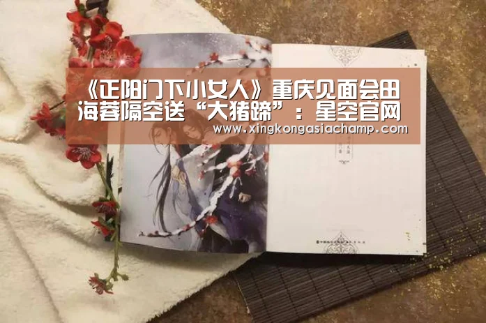 《正阳门下小女人》重庆见面会田海蓉隔空送“大猪蹄”:星空官网(图1) 星空APP